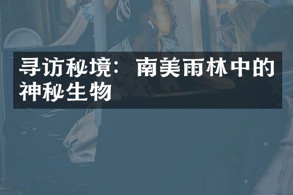 寻访秘境：南美雨林中的神秘生物
