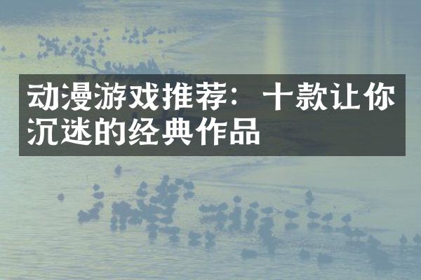 动漫游戏推荐：十款让你沉迷的经典作品