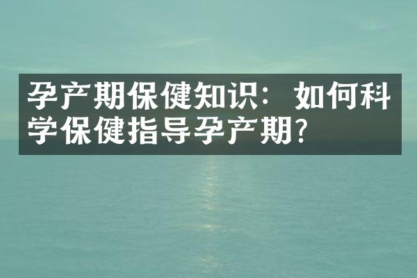 孕产期保健知识：如何科学保健指导孕产期？