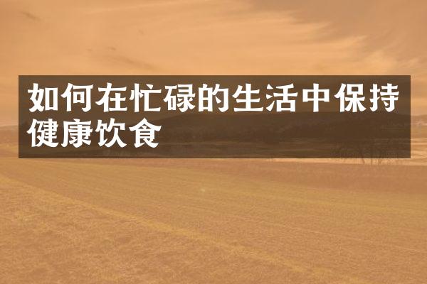 如何在忙碌的生活中保持健康饮食