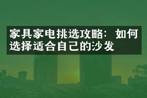 家具家电挑选攻略：如何选择适合自己的沙发