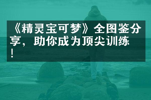《精灵宝可梦》全图鉴分享，助你成为顶尖训练家！