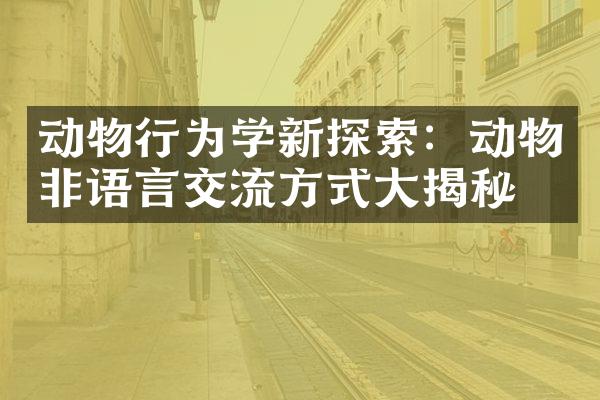 动物行为学新探索：动物非语言交流方式大揭秘