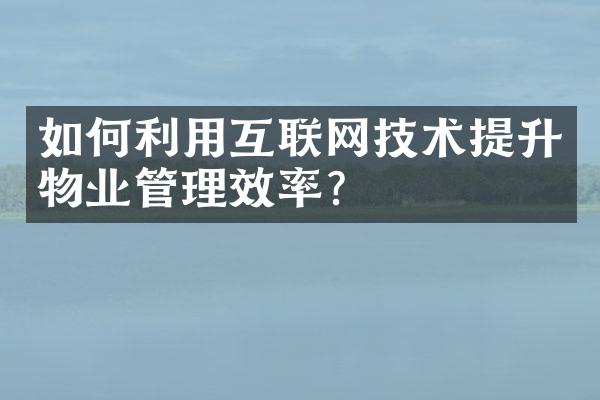 如何利用互联网技术提升物业管理效率？