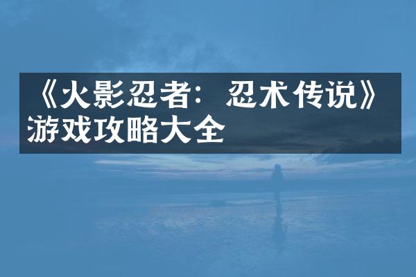 《火影忍者：忍术传说》游戏攻略大全