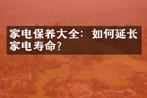 家电保养大全：如何延长家电寿命？