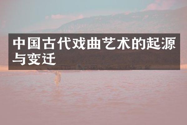 中国古代戏曲艺术的起源与变迁