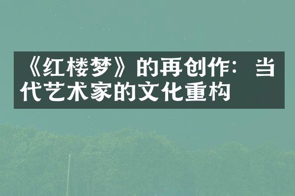 《红楼梦》的再创作：当代艺术家的文化重构