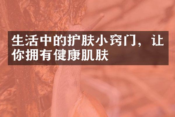 生活中的护肤小窍门，让你拥有健康肌肤