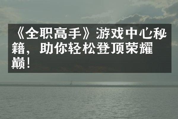 《全职高手》游戏中心秘籍，助你轻松登顶荣耀之巅！