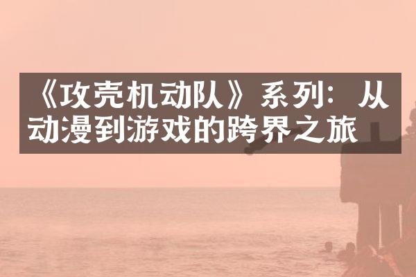 《攻壳机动队》系列：从动漫到游戏的跨界之旅