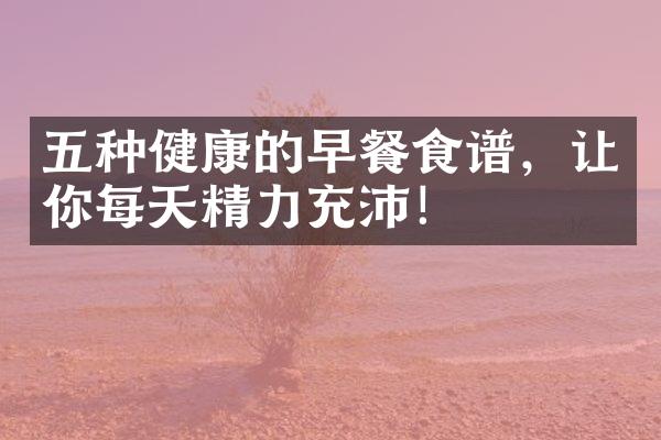 五种健康的早餐食谱，让你每天精力充沛！