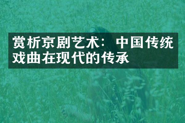 赏析京剧艺术：中国传统戏曲在现代的传承