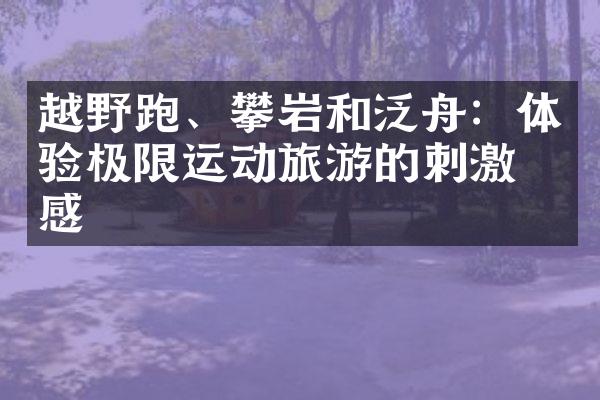 越野跑、攀岩和泛舟：体验极限运动旅游的刺激快感