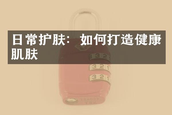 日常护肤：如何打造健康肌肤