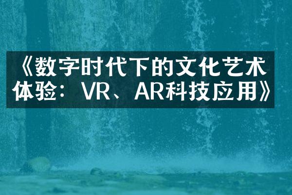 《数字时代下的文化艺术体验：VR、AR科技应用》