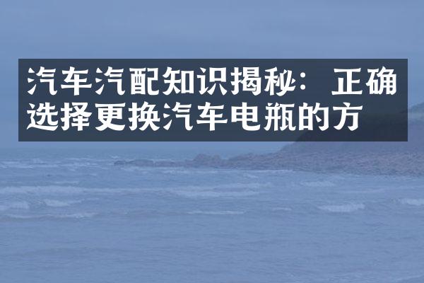 汽车汽配知识揭秘：正确选择更换汽车电瓶的方法
