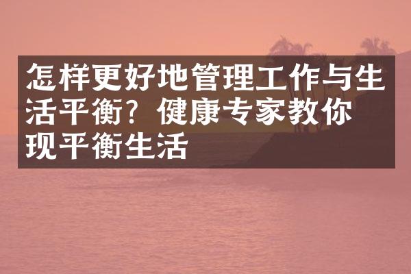 怎样更好地管理工作与生活平衡？健康专家教你实现平衡生活