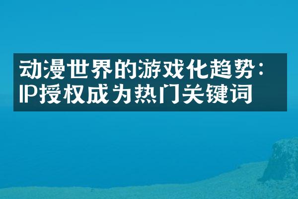 动漫世界的游戏化趋势：IP授权成为热门关键词