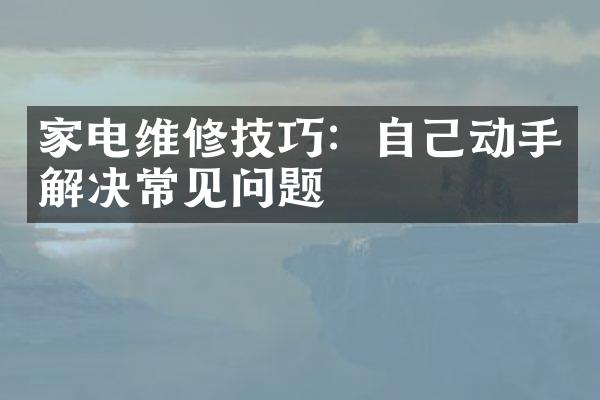 家电维修技巧：自己动手解决常见问题