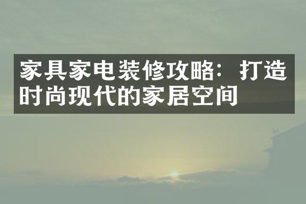 家具家电装修攻略：打造时尚现代的家居空间