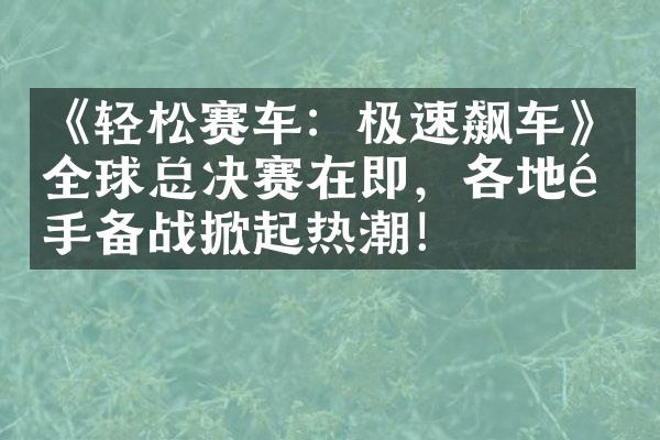 《轻松赛车：极速飙车》全球总决赛在即，各地选手备战掀起热潮！