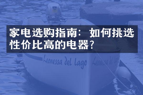 家电选购指南：如何挑选性价比高的电器？