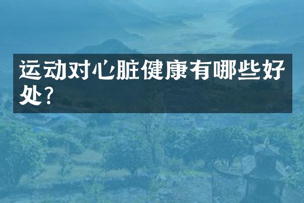 运动对心脏健康有哪些好处？
