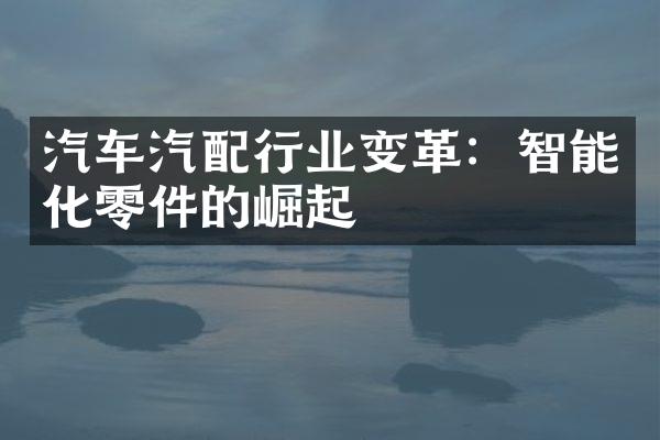 汽车汽配行业变革：智能化零件的崛起