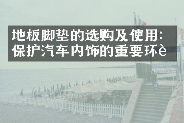 地板脚垫的选购及使用：保护汽车内饰的重要环节
