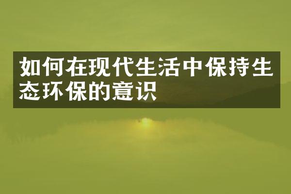 如何在现代生活中保持生态环保的意识