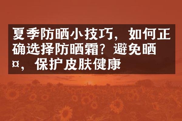 夏季防晒小技巧，如何正确选择防晒霜？避免晒伤，保护皮肤健康