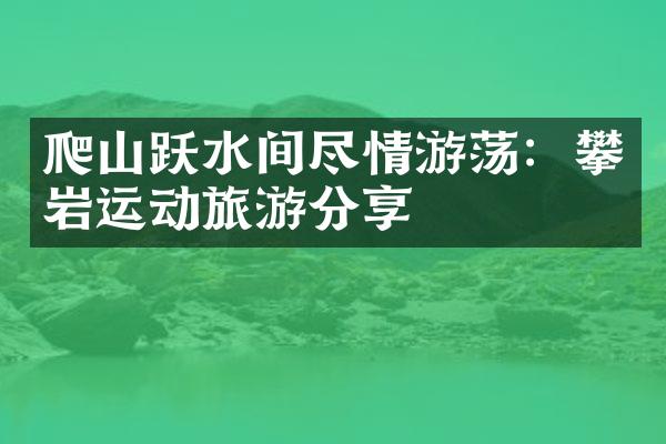 爬山跃水间尽情游荡：攀岩运动旅游分享