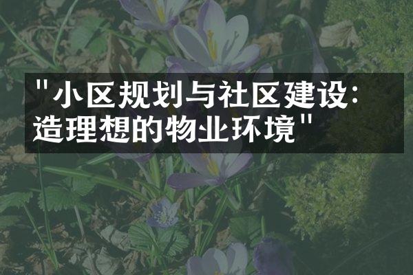 "小区规划与社区建设：打造理想的物业环境"