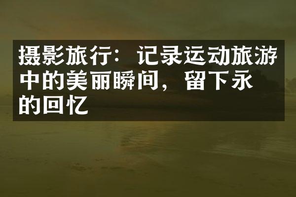 摄影旅行：记录运动旅游中的美丽瞬间，留下永恒的回忆