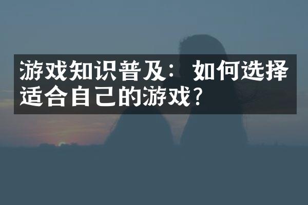 游戏知识普及：如何选择适合自己的游戏？