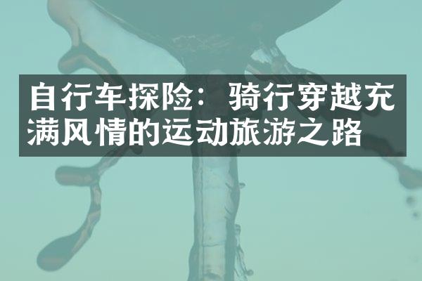 自行车探险：骑行穿越充满风情的运动旅游之路