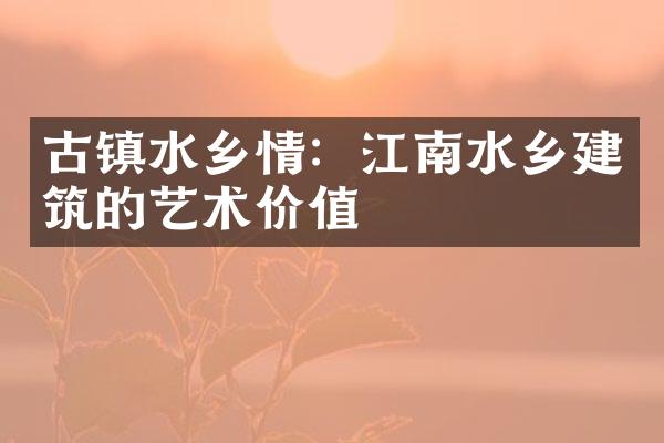 古镇水乡情：江南水乡建筑的艺术价值