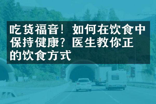 吃货福音！如何在饮食中保持健康？医生教你正确的饮食方式
