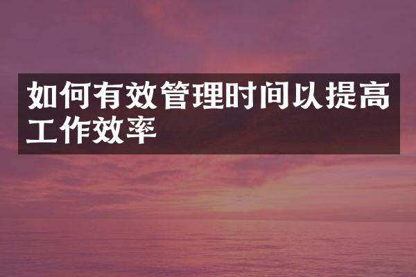 如何有效管理时间以提高工作效率