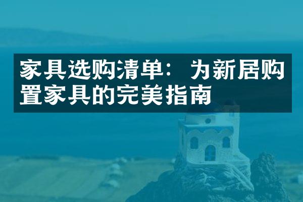 家具选购清单：为新居购置家具的完美指南