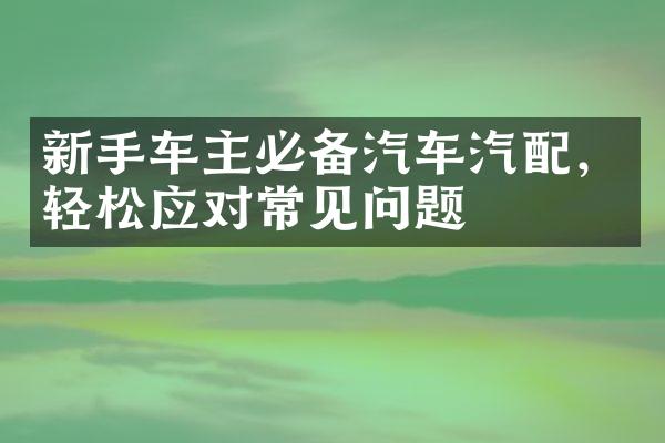 新手车主必备汽车汽配，轻松应对常见问题