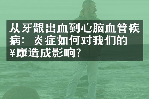 从牙龈出血到心脑血管疾病：炎症如何对我们的健康造成影响？