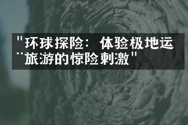 "环球探险：体验极地运动旅游的惊险刺激"