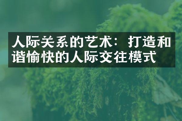 人际关系的艺术：打造和谐愉快的人际交往模式