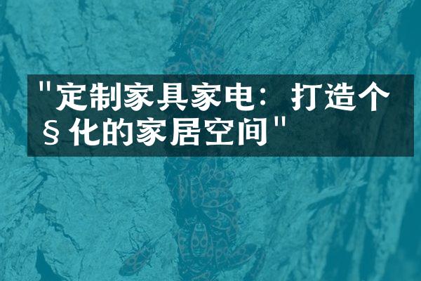 "定制家具家电：打造个性化的家居空间"
