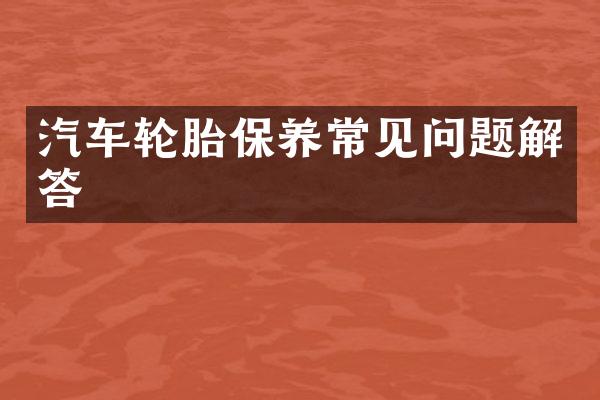 汽车轮胎保养常见问题解答