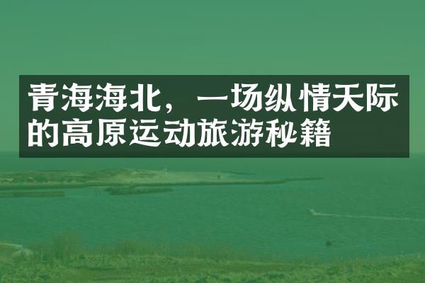 青海海北，一场纵情天际的高原运动旅游秘籍