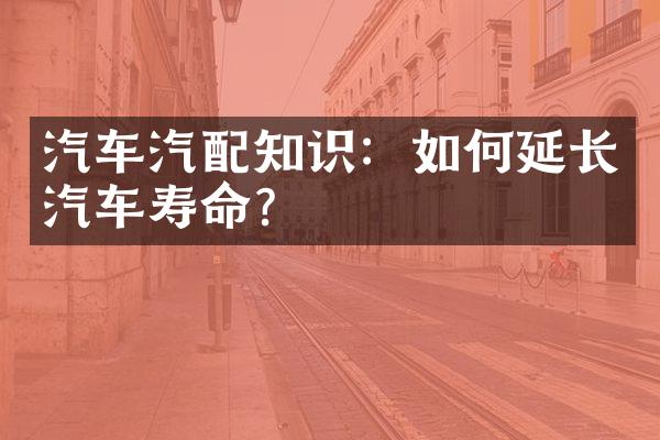 汽车汽配知识：如何延长汽车寿命？