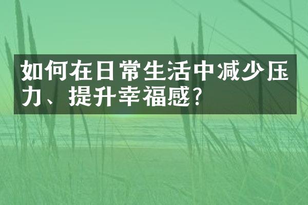 如何在日常生活中减少压力、提升幸福感？